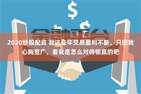 2020炒股配资 我这些年交易盈利不断，只因我心胸宽广，看我是怎么对待输赢的吧