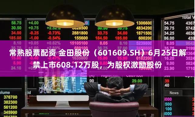 常熟股票配资 金田股份（601609.SH）6月25日解禁上市608.12万股，为股权激励股份