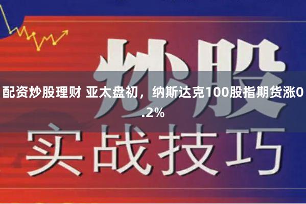 配资炒股理财 亚太盘初，纳斯达克100股指期货涨0.2%