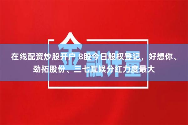 在线配资炒股开户 8股今日股权登记，好想你、劲拓股份、三七互娱分红力度最大