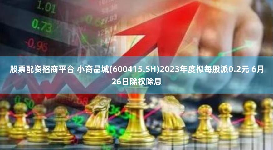 股票配资招商平台 小商品城(600415.SH)2023年度拟每股派0.2元 6月26日除权除息