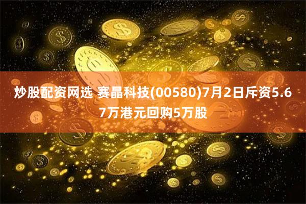 炒股配资网选 赛晶科技(00580)7月2日斥资5.67万港元回购5万股