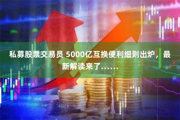 私募股票交易员 5000亿互换便利细则出炉，最新解读来了……