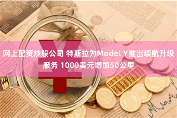 网上配资炒股公司 特斯拉为Model Y推出续航升级服务 1000美元增加50公里