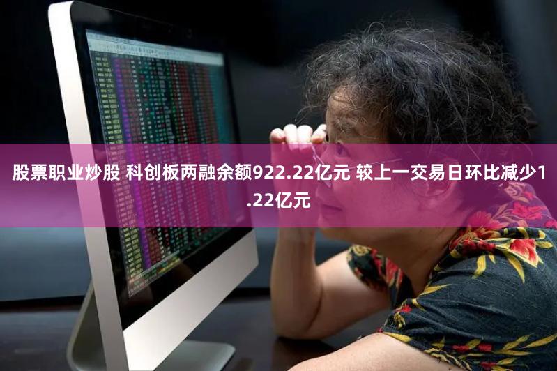 股票职业炒股 科创板两融余额922.22亿元 较上一交易日环比减少1.22亿元