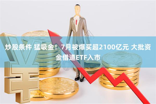 炒股条件 猛吸金！7月被爆买超2100亿元 大批资金借道ETF入市