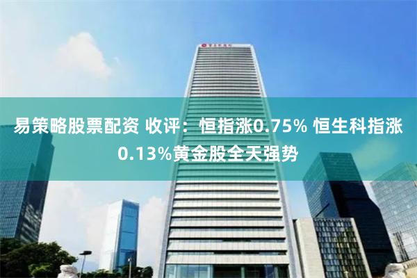 易策略股票配资 收评：恒指涨0.75% 恒生科指涨0.13%黄金股全天强势