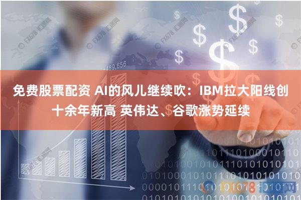 免费股票配资 AI的风儿继续吹：IBM拉大阳线创十余年新高 英伟达、谷歌涨势延续