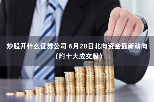 炒股开什么证券公司 6月28日北向资金最新动向（附十大成交股）