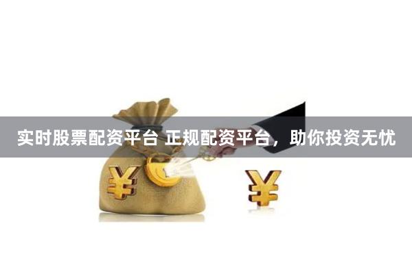 实时股票配资平台 正规配资平台，助你投资无忧