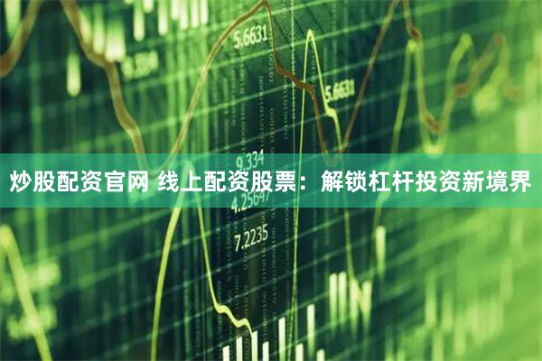 炒股配资官网 线上配资股票：解锁杠杆投资新境界