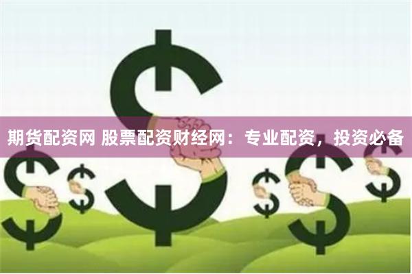 期货配资网 股票配资财经网：专业配资，投资必备