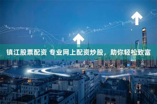 镇江股票配资 专业网上配资炒股，助你轻松致富