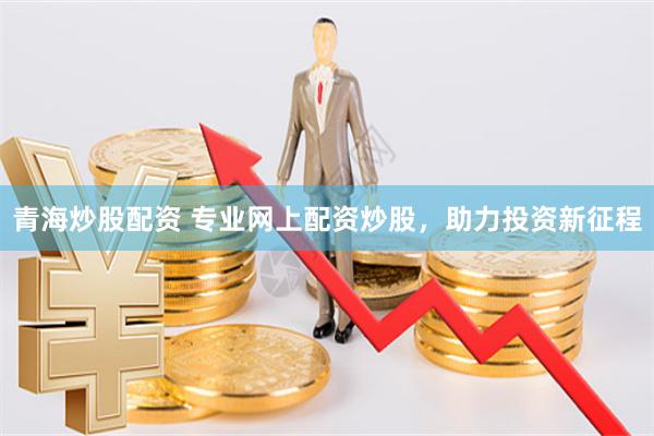 青海炒股配资 专业网上配资炒股，助力投资新征程