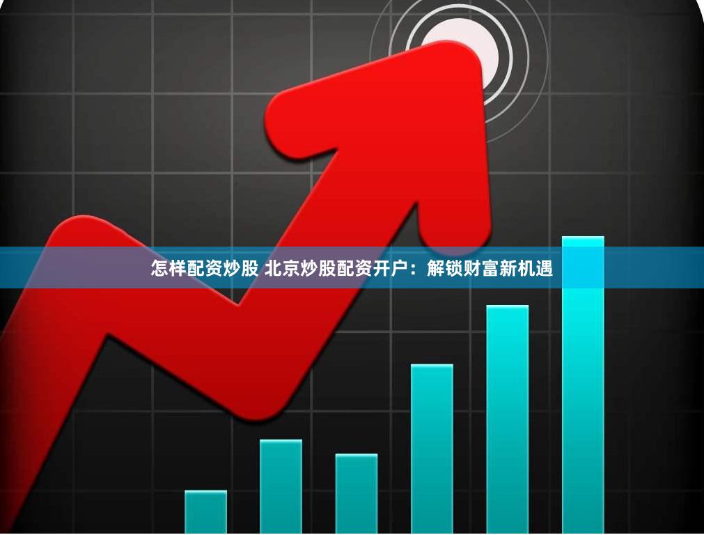 怎样配资炒股 北京炒股配资开户：解锁财富新机遇