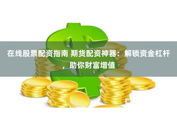 在线股票配资指南 期货配资神器：解锁资金杠杆，助你财富增值