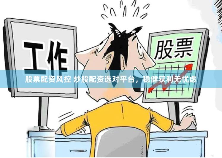 股票配资风控 炒股配资选对平台，稳健获利无忧虑