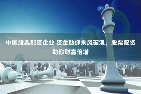 中国股票配资企业 资金助你乘风破浪，股票配资助你财富倍增