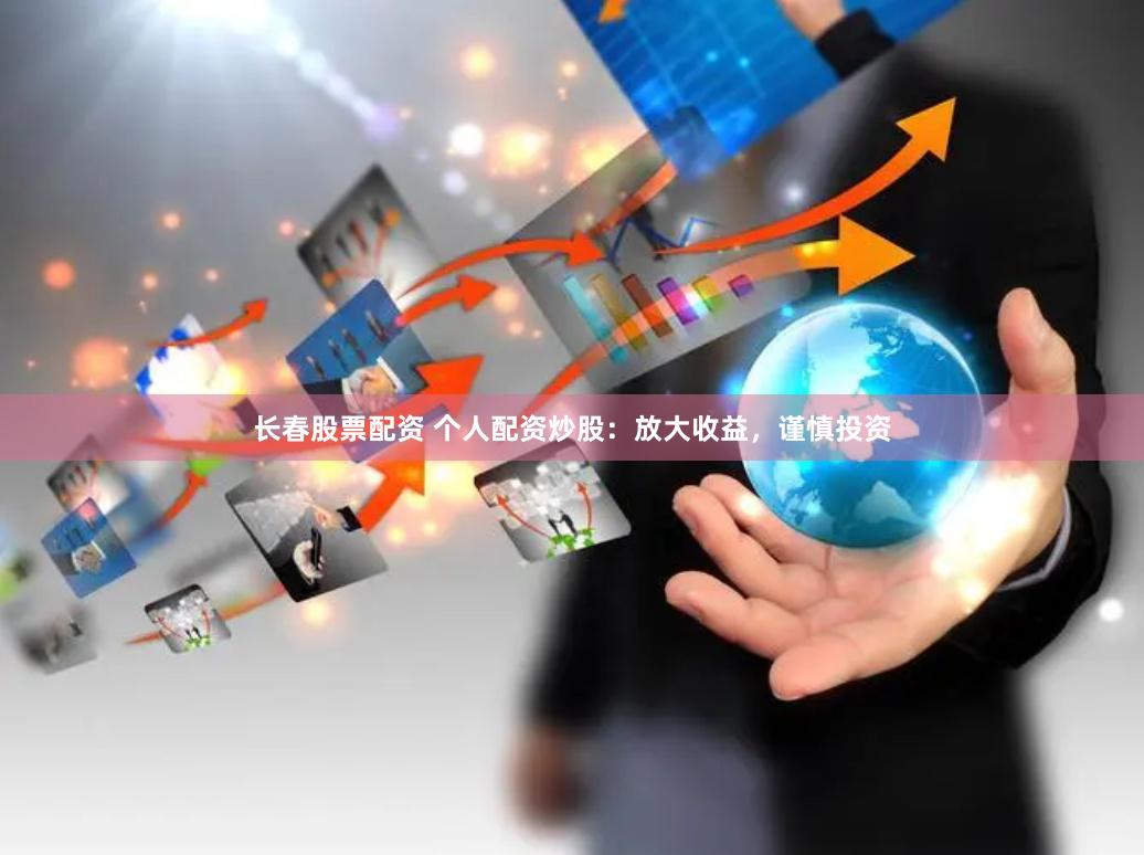 长春股票配资 个人配资炒股：放大收益，谨慎投资
