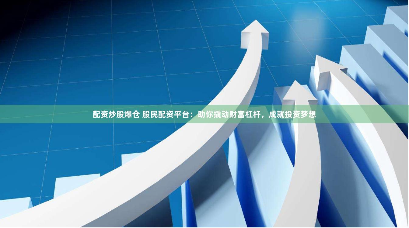 配资炒股爆仓 股民配资平台：助你撬动财富杠杆，成就投资梦想