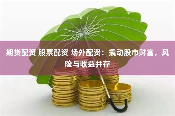 期货配资 股票配资 场外配资：撬动股市财富，风险与收益并存