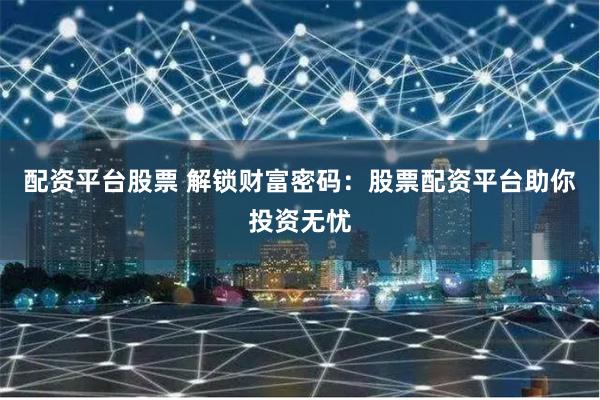 配资平台股票 解锁财富密码：股票配资平台助你投资无忧