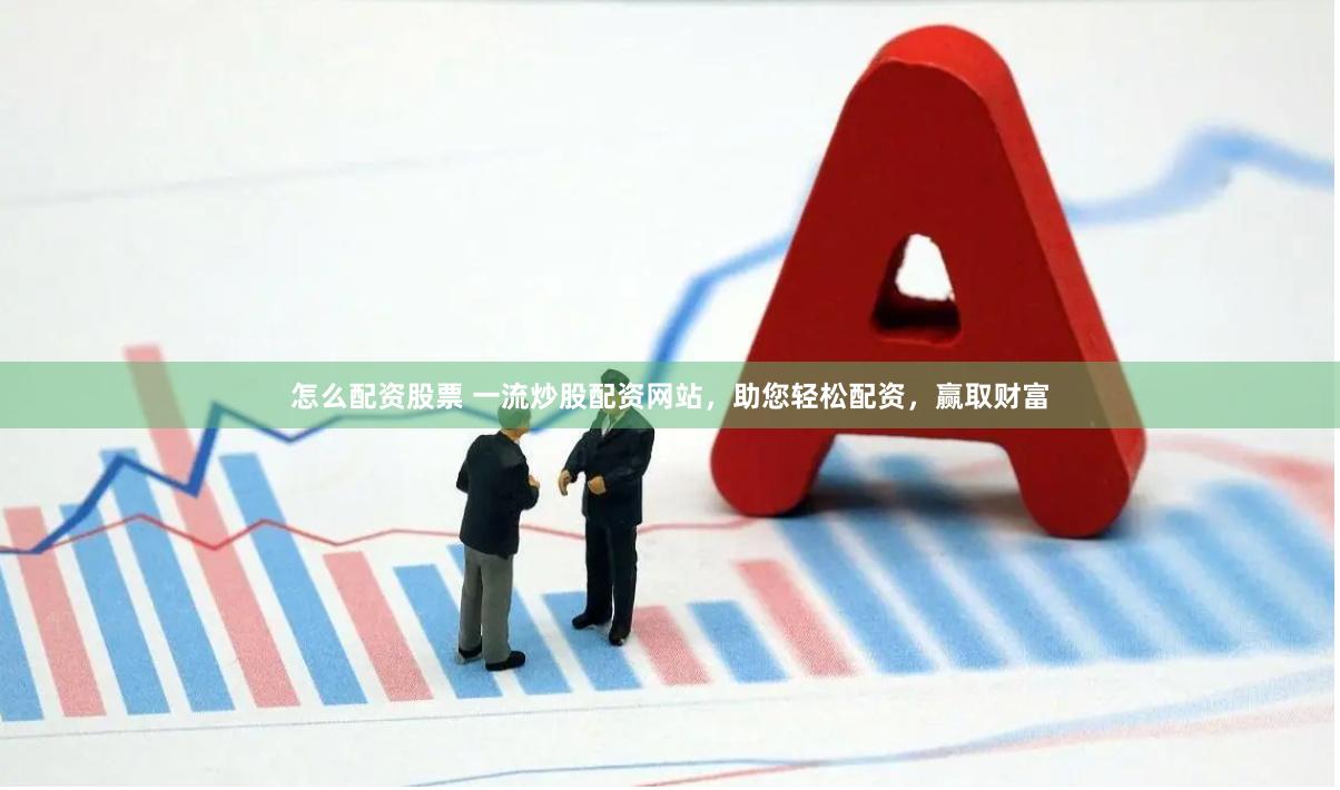 怎么配资股票 一流炒股配资网站，助您轻松配资，赢取财富