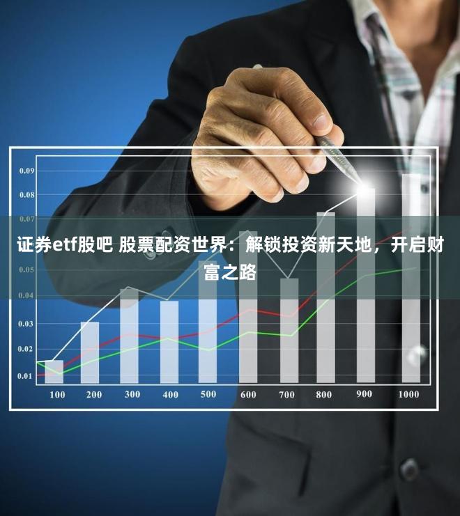 证券etf股吧 股票配资世界：解锁投资新天地，开启财富之路