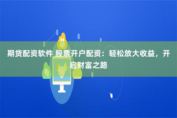 期货配资软件 股票开户配资：轻松放大收益，开启财富之路