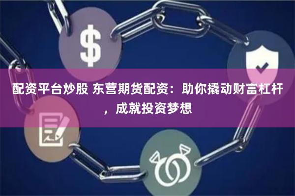 配资平台炒股 东营期货配资：助你撬动财富杠杆，成就投资梦想