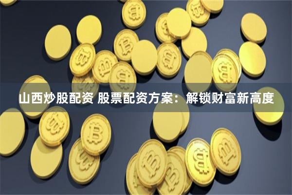 山西炒股配资 股票配资方案：解锁财富新高度