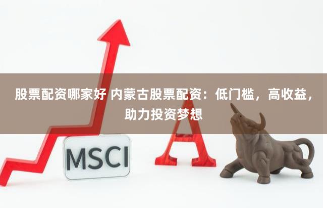 股票配资哪家好 内蒙古股票配资：低门槛，高收益，助力投资梦想