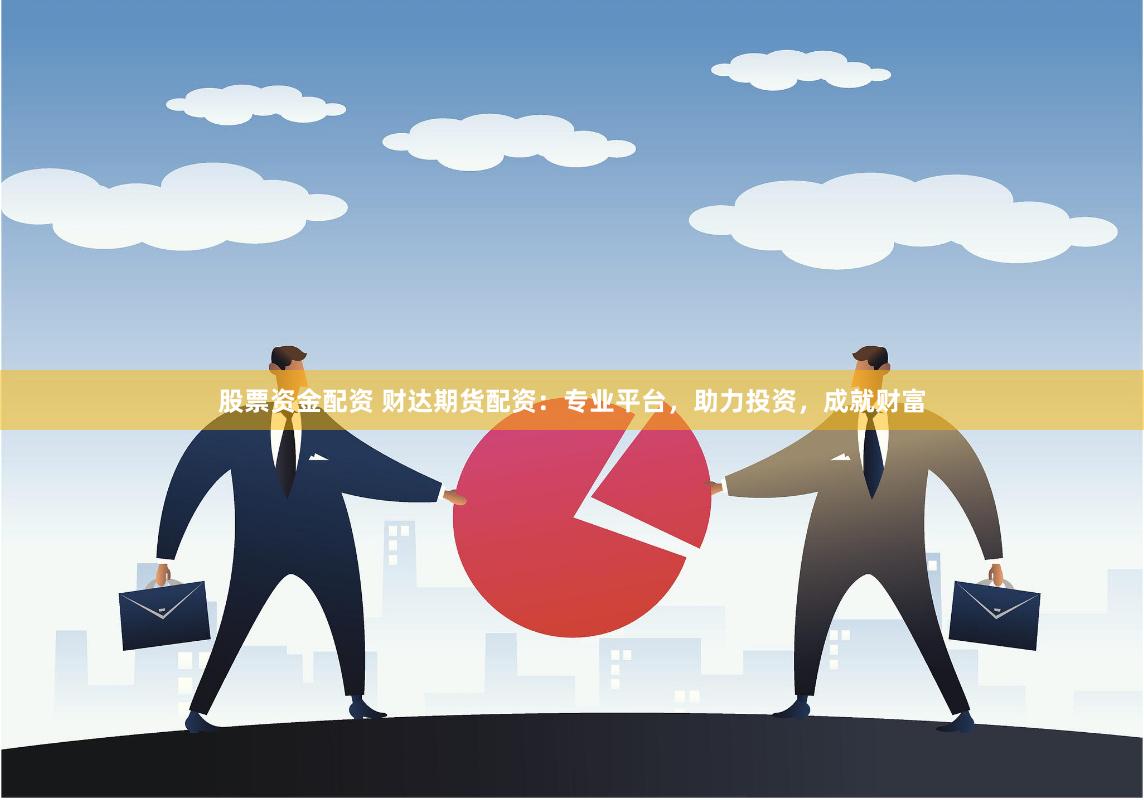 股票资金配资 财达期货配资：专业平台，助力投资，成就财富