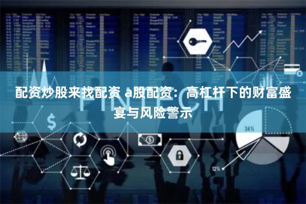配资炒股来找配资 a股配资：高杠杆下的财富盛宴与风险警示