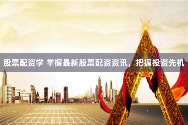 股票配资学 掌握最新股票配资资讯，把握投资先机