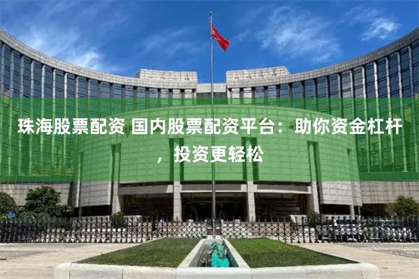 珠海股票配资 国内股票配资平台：助你资金杠杆，投资更轻松