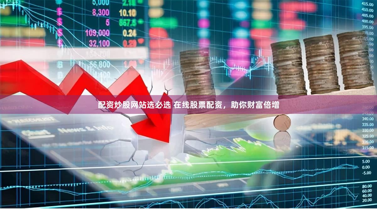 配资炒股网站选必选 在线股票配资，助你财富倍增