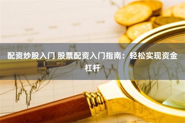 配资炒股入门 股票配资入门指南：轻松实现资金杠杆
