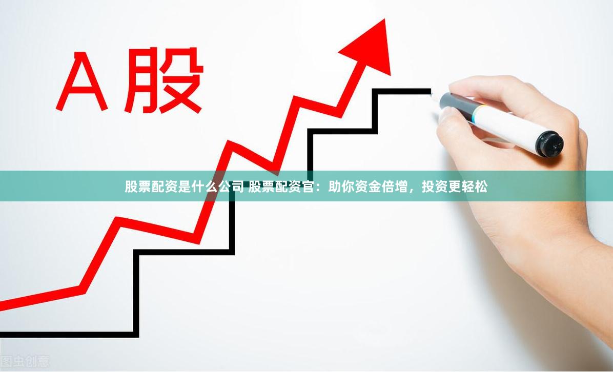 股票配资是什么公司 股票配资官：助你资金倍增，投资更轻松