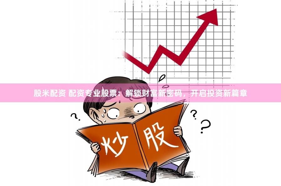 股米配资 配资专业股票：解锁财富新密码，开启投资新篇章