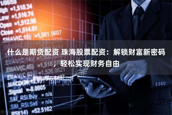 什么是期货配资 珠海股票配资：解锁财富新密码，轻松实现财务自由