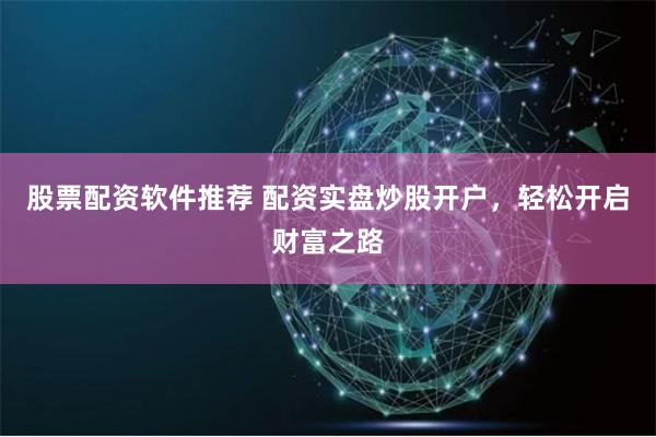 股票配资软件推荐 配资实盘炒股开户，轻松开启财富之路