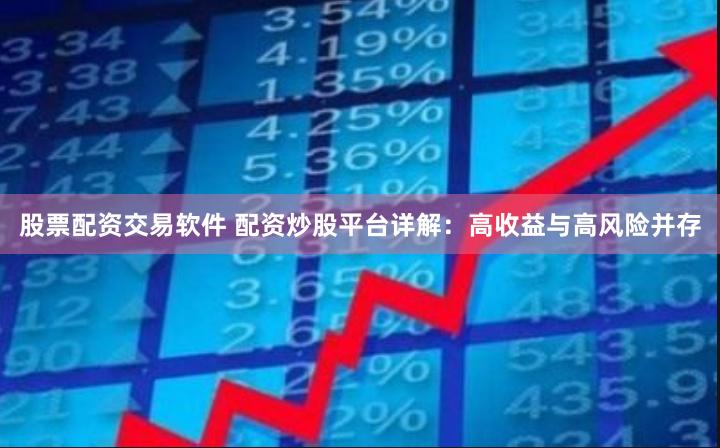 股票配资交易软件 配资炒股平台详解：高收益与高风险并存