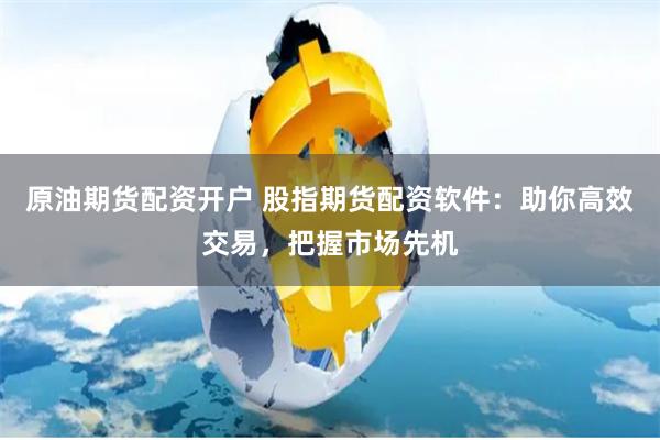 原油期货配资开户 股指期货配资软件：助你高效交易，把握市场先机