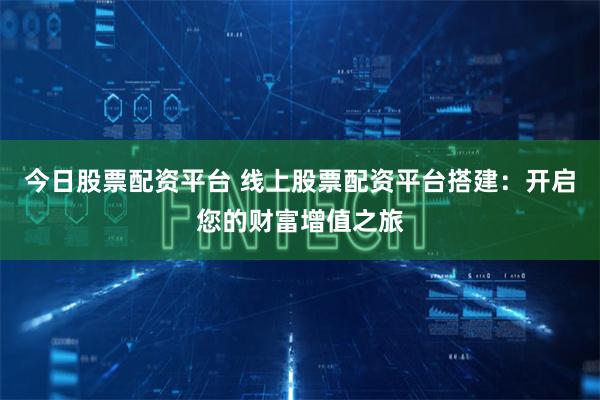 今日股票配资平台 线上股票配资平台搭建：开启您的财富增值之旅