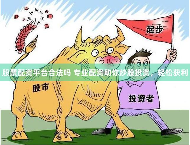 股票配资平台合法吗 专业配资助你炒股投资，轻松获利