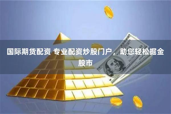国际期货配资 专业配资炒股门户，助您轻松掘金股市