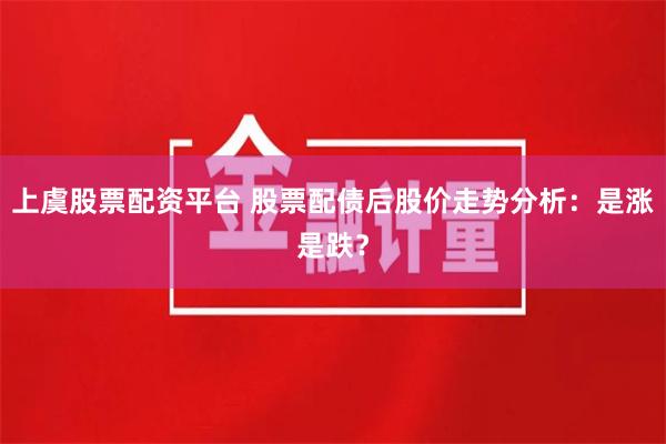 上虞股票配资平台 股票配债后股价走势分析：是涨是跌？