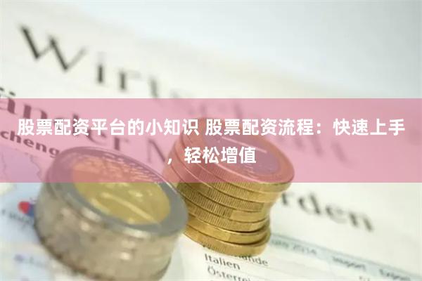 股票配资平台的小知识 股票配资流程：快速上手，轻松增值