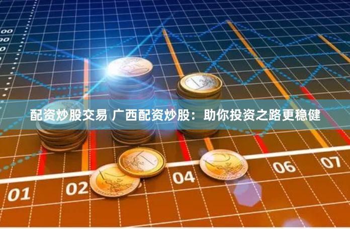 配资炒股交易 广西配资炒股：助你投资之路更稳健